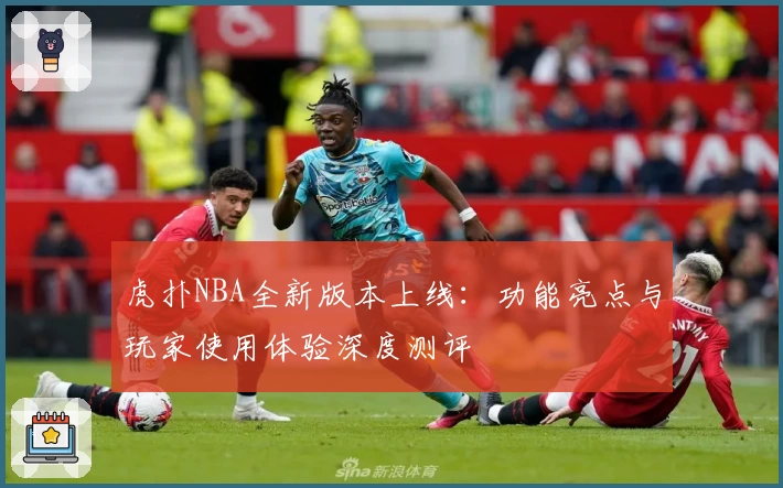 虎扑NBA全新版本上线：功能亮点与玩家使用体验深度测评
