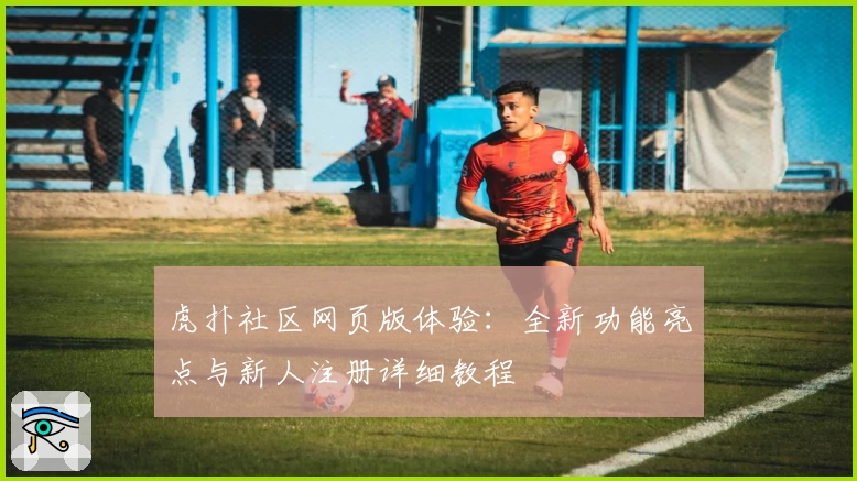 虎扑社区网页版体验：全新功能亮点与新人注册详细教程