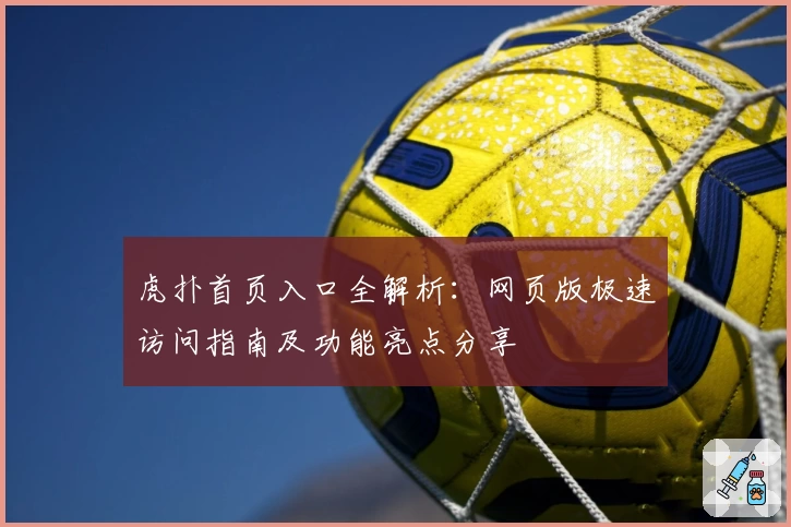 虎扑首页入口全解析：网页版极速访问指南及功能亮点分享