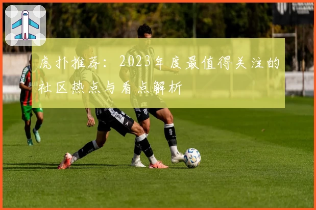 虎扑推荐：2023年度最值得关注的社区热点与看点解析
