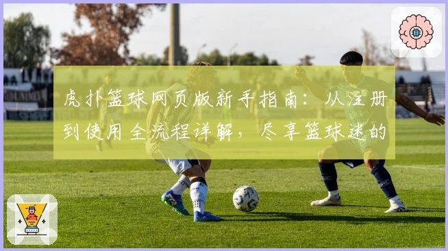 虎扑篮球网页版新手指南：从注册到使用全流程详解，尽享篮球迷的天堂