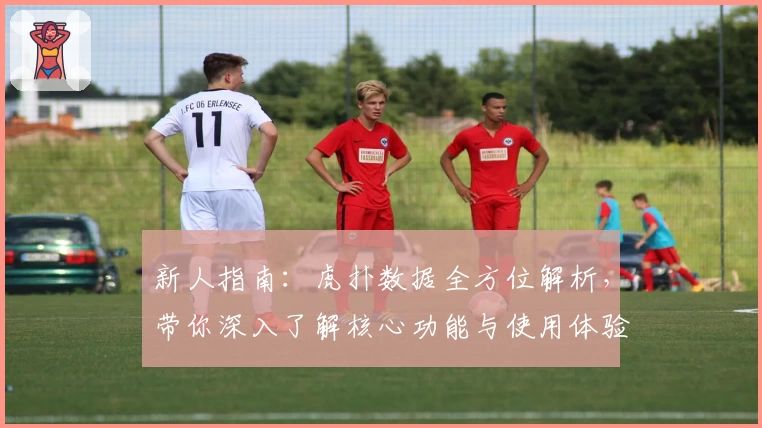 新人指南：虎扑数据全方位解析，带你深入了解核心功能与使用体验