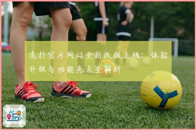 虎扑官方网站全新改版上线：体验升级与功能亮点全解析