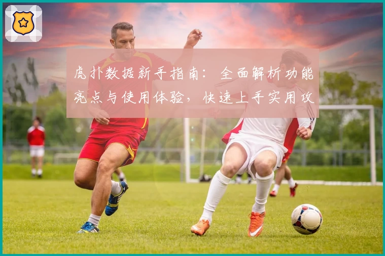 虎扑数据新手指南：全面解析功能亮点与使用体验，快速上手实用攻略
