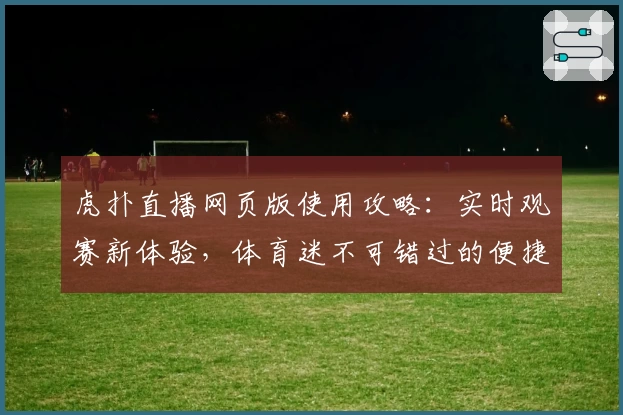 虎扑直播网页版使用攻略：实时观赛新体验，体育迷不可错过的便捷方式