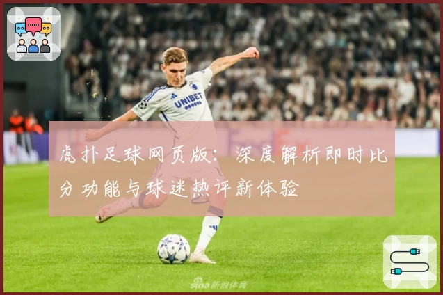 虎扑足球网页版：深度解析即时比分功能与球迷热评新体验