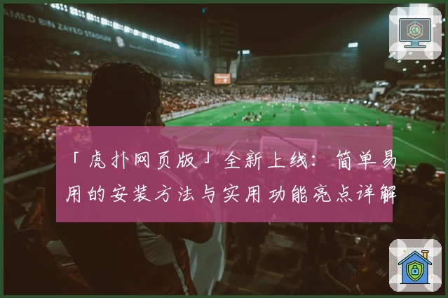 「虎扑网页版」全新上线：简单易用的安装方法与实用功能亮点详解