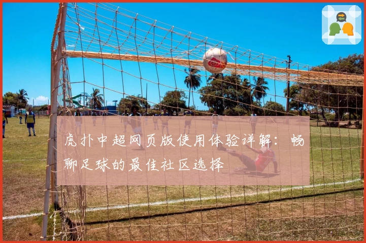 虎扑中超网页版使用体验详解：畅聊足球的最佳社区选择