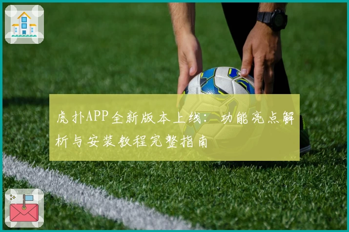 虎扑APP全新版本上线：功能亮点解析与安装教程完整指南