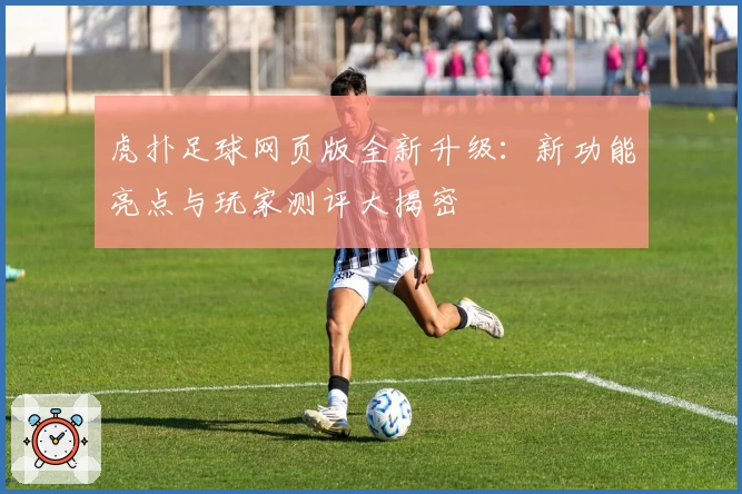 虎扑足球网页版全新升级：新功能亮点与玩家测评大揭密