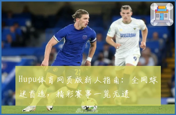 Hupu体育网页版新人指南：全网球迷首选，精彩赛事一览无遗