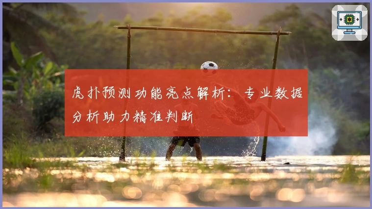 虎扑预测功能亮点解析：专业数据分析助力精准判断