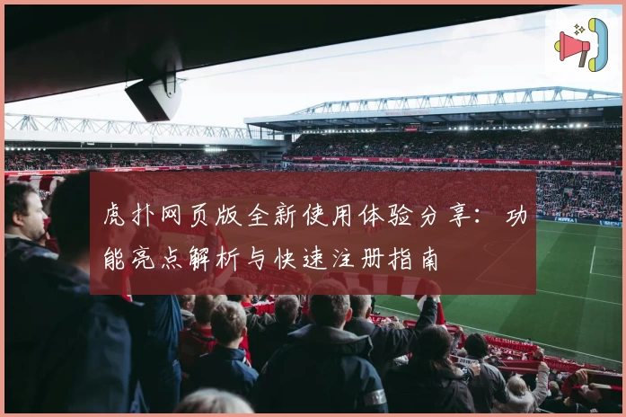 虎扑网页版全新使用体验分享：功能亮点解析与快速注册指南