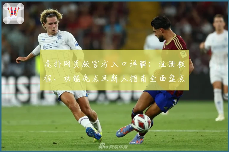 虎扑网页版官方入口详解：注册教程、功能亮点及新人指南全面盘点