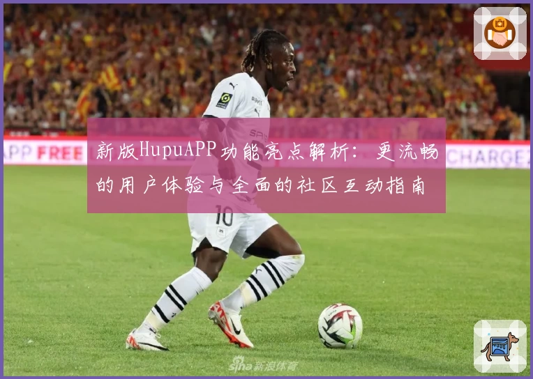 新版HupuAPP功能亮点解析:更流畅的用户体验与全面的社区互动指南