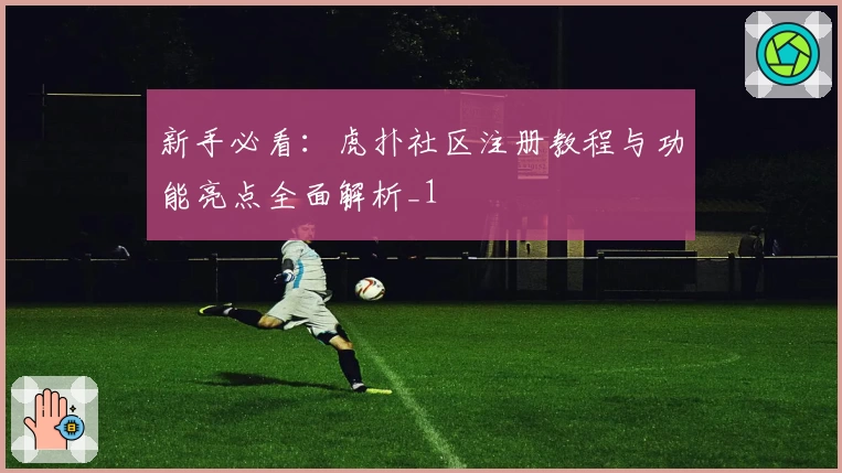 新手必看：虎扑社区注册教程与功能亮点全面解析_1