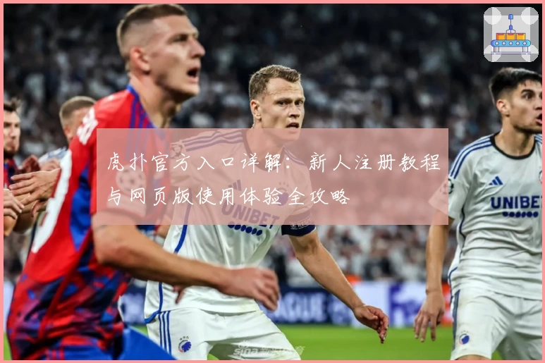 虎扑官方入口详解：新人注册教程与网页版使用体验全攻略