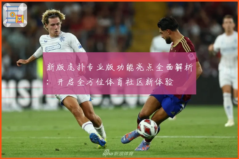 新版虎扑专业版功能亮点全面解析：开启全方位体育社区新体验
