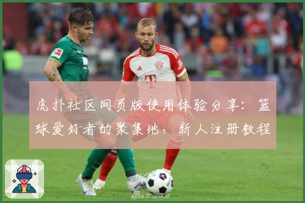 虎扑社区网页版使用体验分享：篮球爱好者的聚集地，新人注册教程详解
