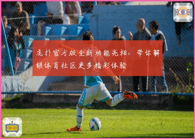 虎扑官方版全新功能亮相，带你解锁体育社区更多精彩体验