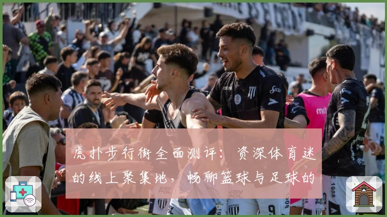 虎扑步行街全面测评：资深体育迷的线上聚集地，畅聊篮球与足球的魅力所在