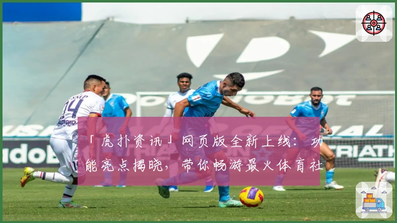 「虎扑资讯」网页版全新上线：功能亮点揭晓，带你畅游最火体育社区