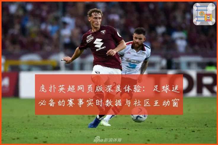 虎扑英超网页版深度体验：足球迷必备的赛事实时数据与社区互动窗口