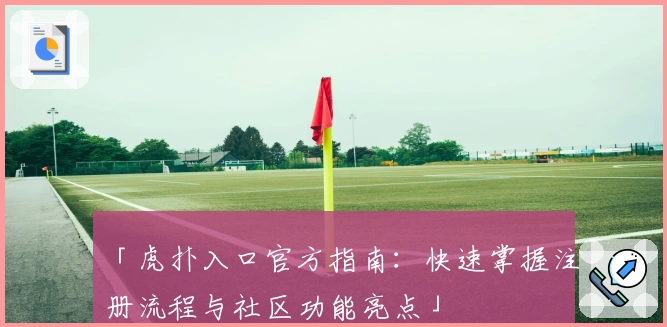 「虎扑入口官方指南：快速掌握注册流程与社区功能亮点」