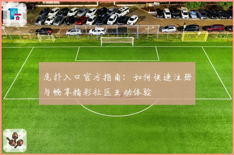 虎扑入口官方指南：如何快速注册与畅享精彩社区互动体验