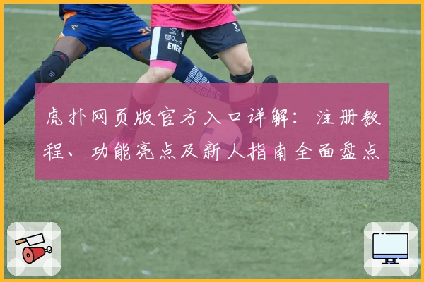 虎扑网页版官方入口详解：注册教程、功能亮点及新人指南全面盘点