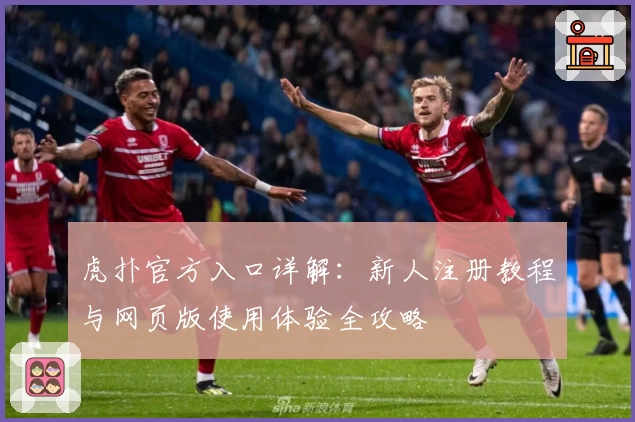 虎扑官方入口详解：新人注册教程与网页版使用体验全攻略