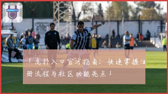 「虎扑入口官方指南：快速掌握注册流程与社区功能亮点」